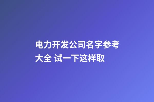电力开发公司名字参考大全 试一下这样取-第1张-公司起名-玄机派